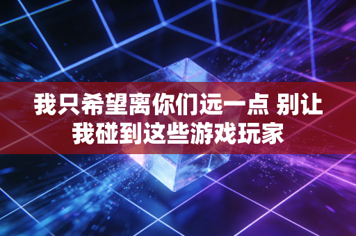 我只希望离你们远一点 别让我碰到这些游戏玩家