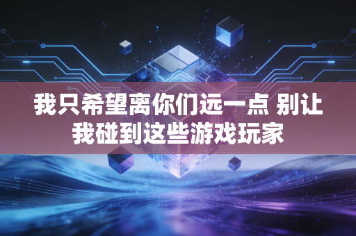 我只希望离你们远一点 别让我碰到这些游戏玩家