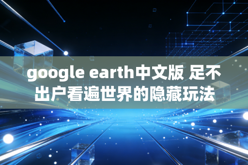 google earth中文版 足不出户看遍世界的隐藏玩法
