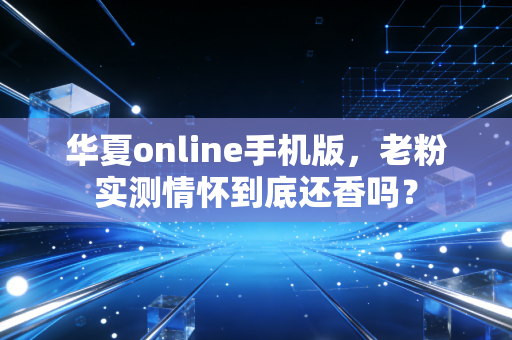 华夏online手机版，老粉实测情怀到底还香吗？