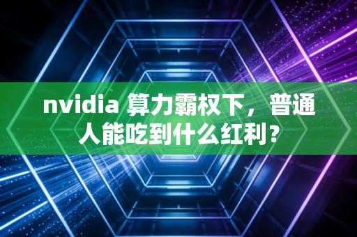 nvidia 算力霸权下，普通人能吃到什么红利？