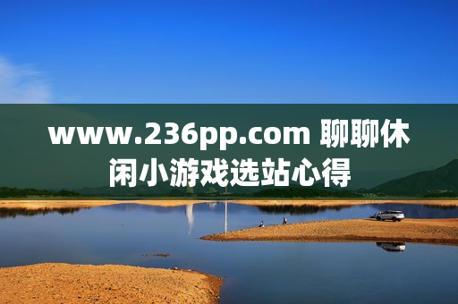 www.236pp.com 聊聊休闲小游戏选站心得