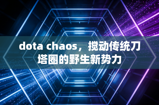 dota chaos，搅动传统刀塔圈的野生新势力