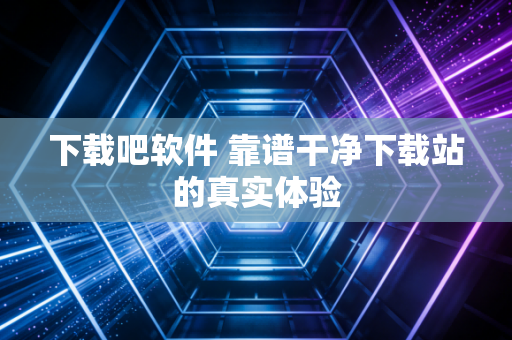 下载吧软件 靠谱干净下载站的真实体验