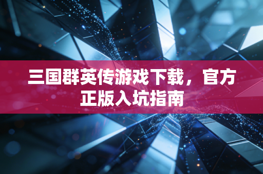 三国群英传游戏下载，官方正版入坑指南