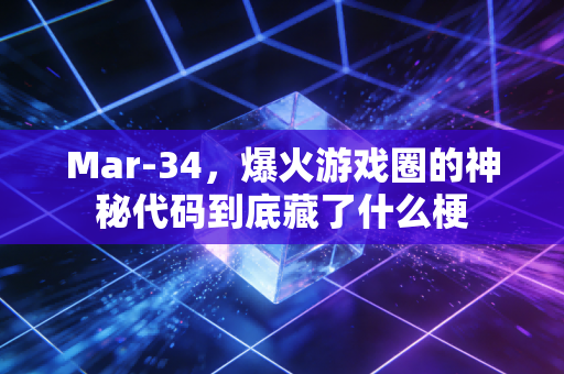 Mar-34，爆火游戏圈的神秘代码到底藏了什么梗