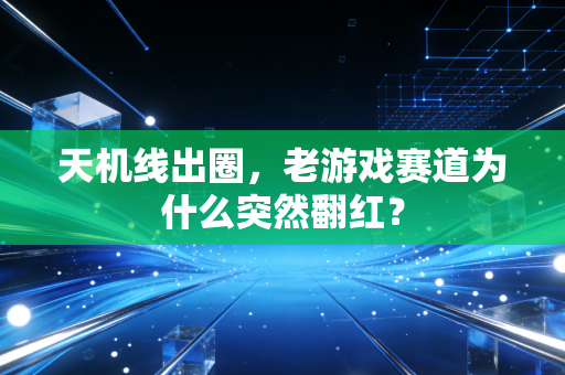 天机线出圈，老游戏赛道为什么突然翻红？