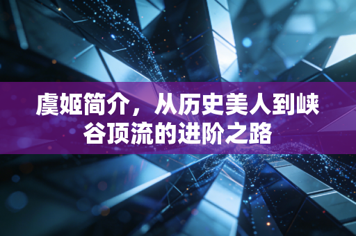 虞姬简介，从历史美人到峡谷顶流的进阶之路