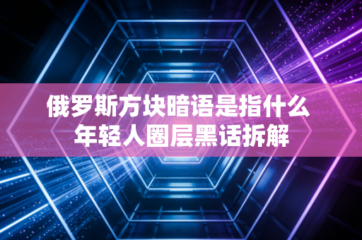 俄罗斯方块暗语是指什么 年轻人圈层黑话拆解
