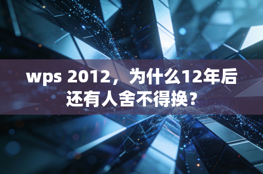 wps 2012，为什么12年后还有人舍不得换？