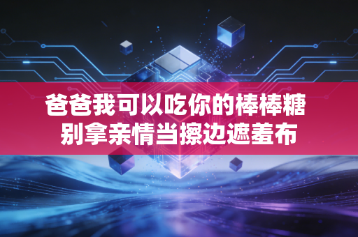 爸爸我可以吃你的棒棒糖 别拿亲情当擦边遮羞布