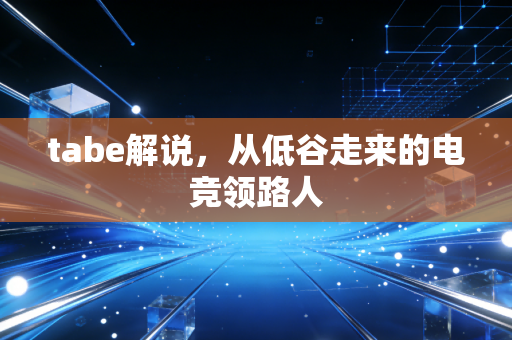 tabe解说，从低谷走来的电竞领路人