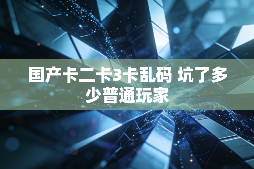 国产卡二卡3卡乱码 坑了多少普通玩家