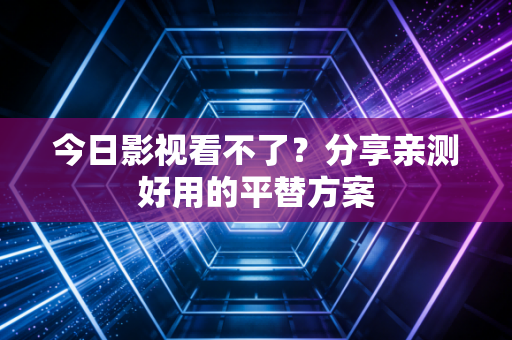 今日影视看不了？分享亲测好用的平替方案