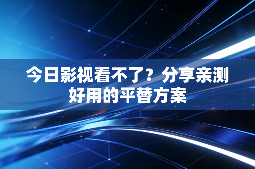 今日影视看不了？分享亲测好用的平替方案