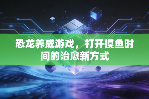 恐龙养成游戏，打开摸鱼时间的治愈新方式