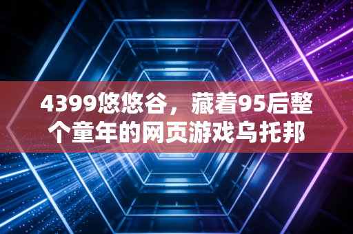 4399悠悠谷，藏着95后整个童年的网页游戏乌托邦