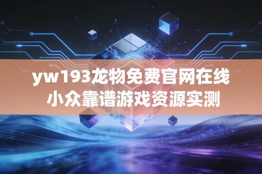 yw193龙物免费官网在线 小众靠谱游戏资源实测