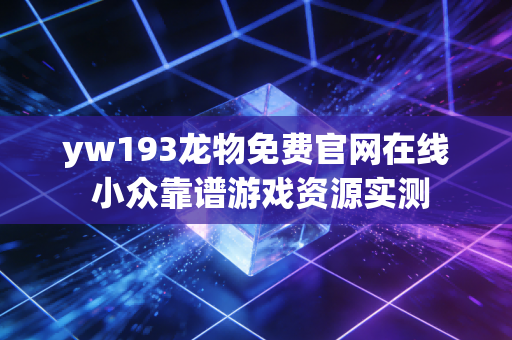 yw193龙物免费官网在线 小众靠谱游戏资源实测
