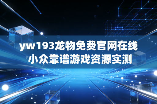 yw193龙物免费官网在线 小众靠谱游戏资源实测