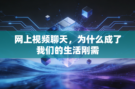网上视频聊天，为什么成了我们的生活刚需