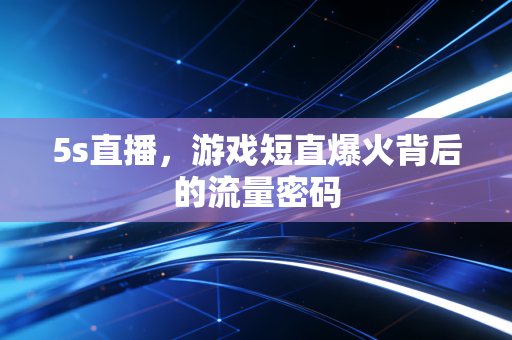 5s直播，游戏短直爆火背后的流量密码