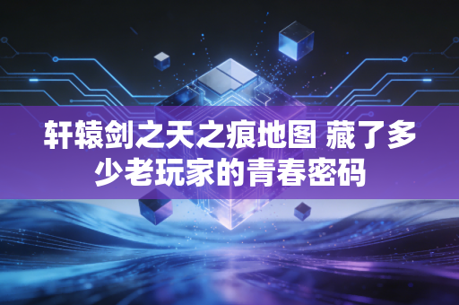 轩辕剑之天之痕地图 藏了多少老玩家的青春密码