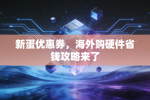 新蛋优惠券，海外购硬件省钱攻略来了