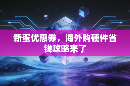 新蛋优惠券，海外购硬件省钱攻略来了