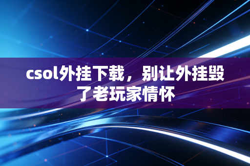 csol外挂下载，别让外挂毁了老玩家情怀