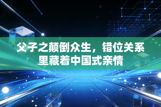 父子之颠倒众生，错位关系里藏着中国式亲情