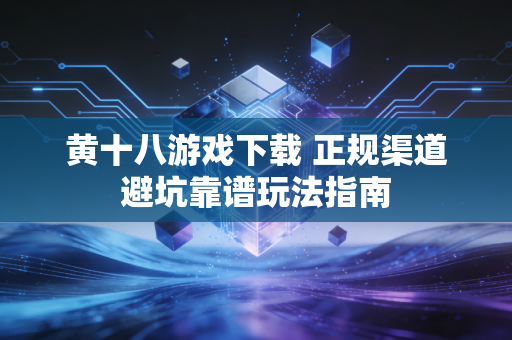 黄十八游戏下载 正规渠道避坑靠谱玩法指南