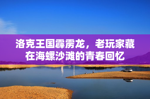 洛克王国霹雳龙，老玩家藏在海螺沙滩的青春回忆