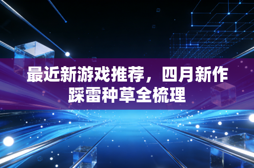 最近新游戏推荐，四月新作踩雷种草全梳理