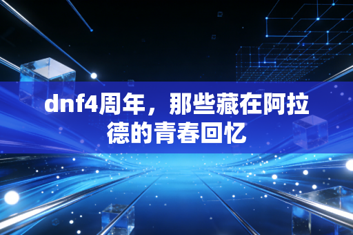 dnf4周年，那些藏在阿拉德的青春回忆