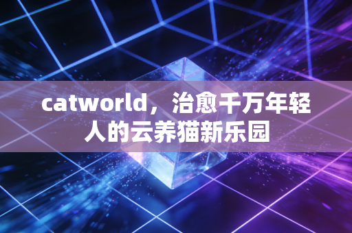 catworld，治愈千万年轻人的云养猫新乐园