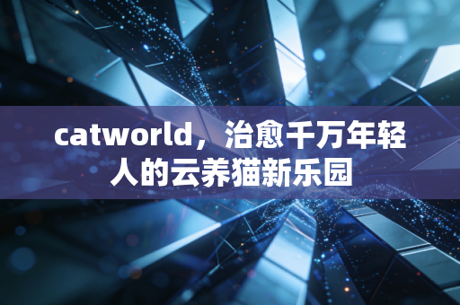 catworld，治愈千万年轻人的云养猫新乐园