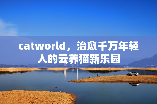catworld，治愈千万年轻人的云养猫新乐园