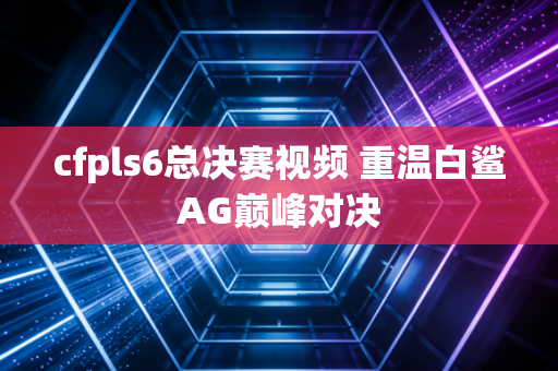 cfpls6总决赛视频 重温白鲨AG巅峰对决