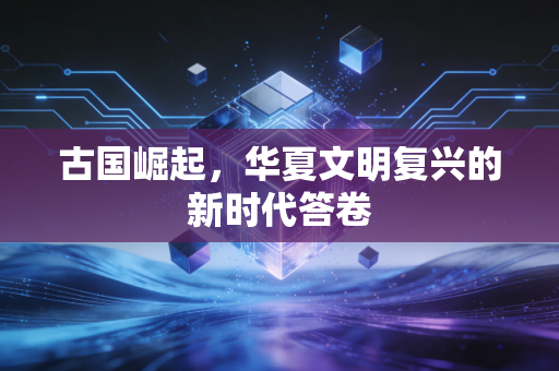 古国崛起，华夏文明复兴的新时代答卷