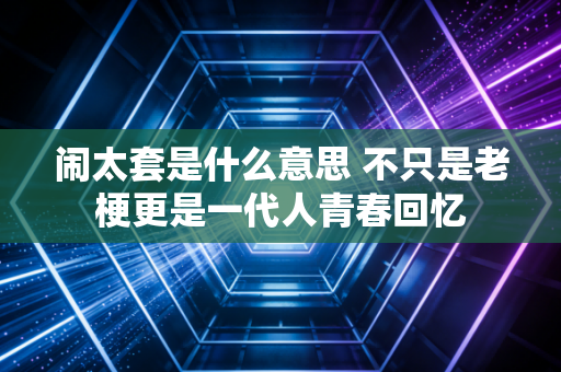 闹太套是什么意思 不只是老梗更是一代人青春回忆