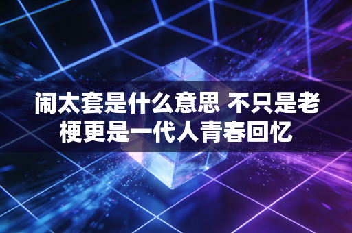 闹太套是什么意思 不只是老梗更是一代人青春回忆