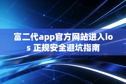 富二代app官方网站进入ios 正规安全避坑指南