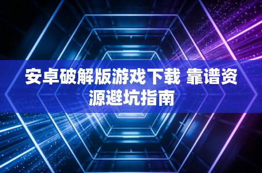 安卓破解版游戏下载 靠谱资源避坑指南