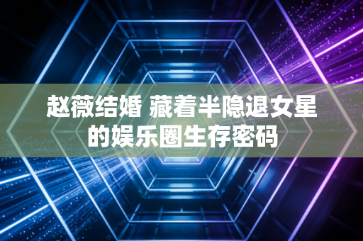 赵薇结婚 藏着半隐退女星的娱乐圈生存密码