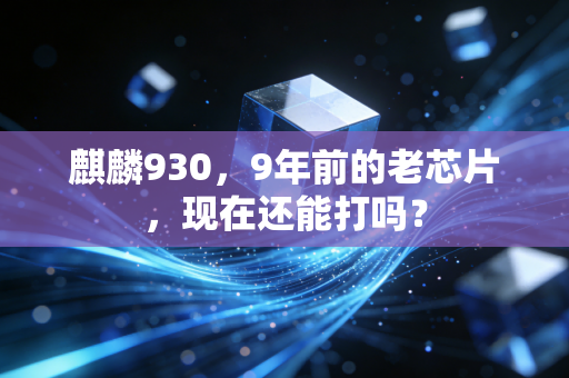 麒麟930，9年前的老芯片，现在还能打吗？