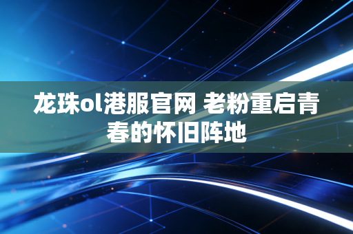 龙珠ol港服官网 老粉重启青春的怀旧阵地