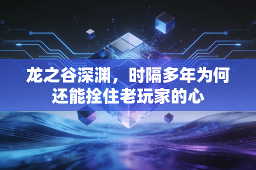 龙之谷深渊，时隔多年为何还能拴住老玩家的心