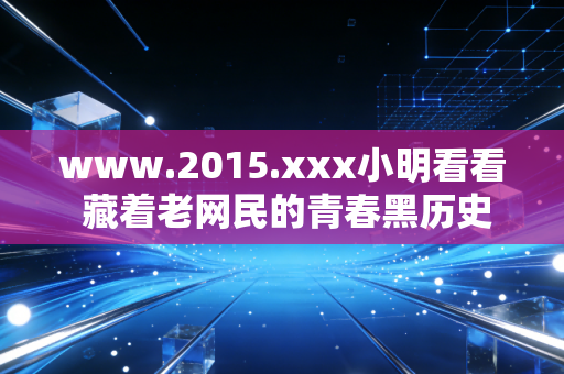www.2015.xxx小明看看 藏着老网民的青春黑历史