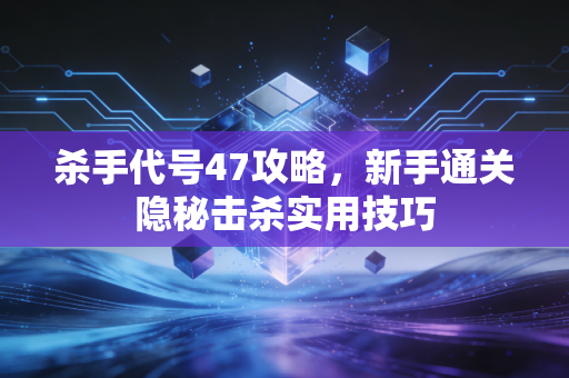 杀手代号47攻略，新手通关隐秘击杀实用技巧